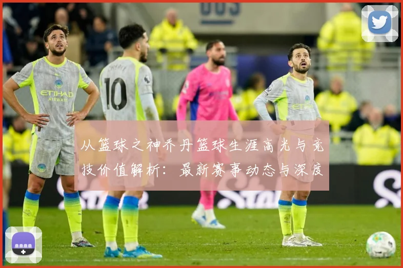 从篮球之神乔丹篮球生涯高光与竞技价值解析：最新赛事动态与深度分析