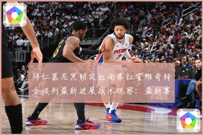 拜仁慕尼黑锁定杜尚弗拉霍维奇转会谈判最新进展战术观察：最新赛事动态与深度分析