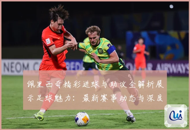 佩里西奇精彩进球与助攻全解析展示足球魅力：最新赛事动态与深度分析