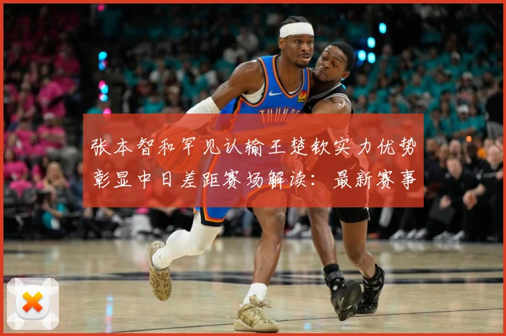 张本智和罕见认输王楚钦实力优势彰显中日差距赛场解读：最新赛事动态与深度分析
