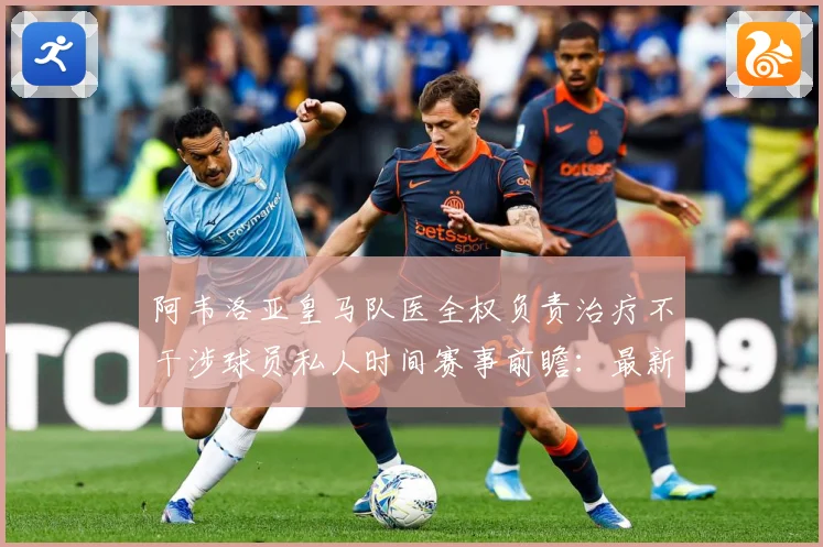 阿韦洛亚皇马队医全权负责治疗不干涉球员私人时间赛事前瞻：最新赛事动态与深度分析