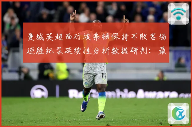 曼城英超面对埃弗顿保持不败客场连胜纪录延续性分析数据研判：最新赛事动态与深度分析