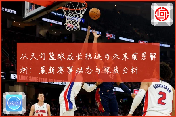 从天勾篮球成长轨迹与未来前景解析：最新赛事动态与深度分析