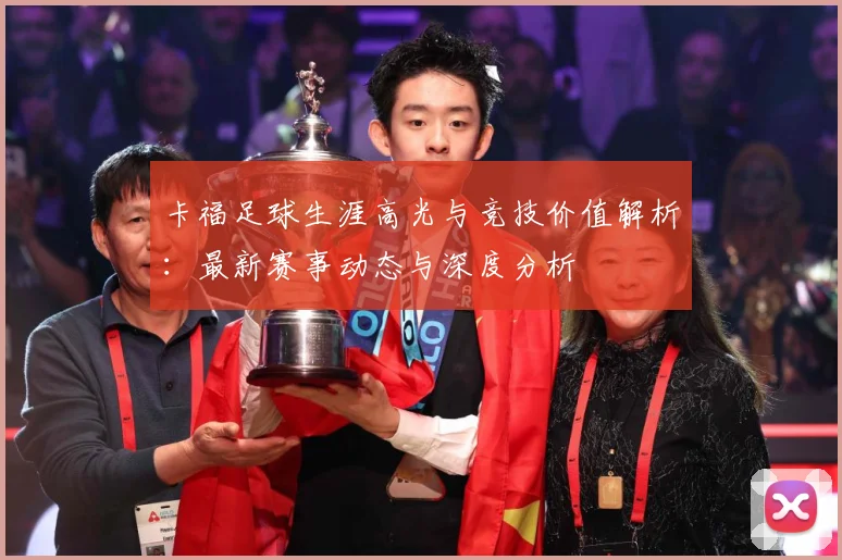 卡福足球生涯高光与竞技价值解析：最新赛事动态与深度分析