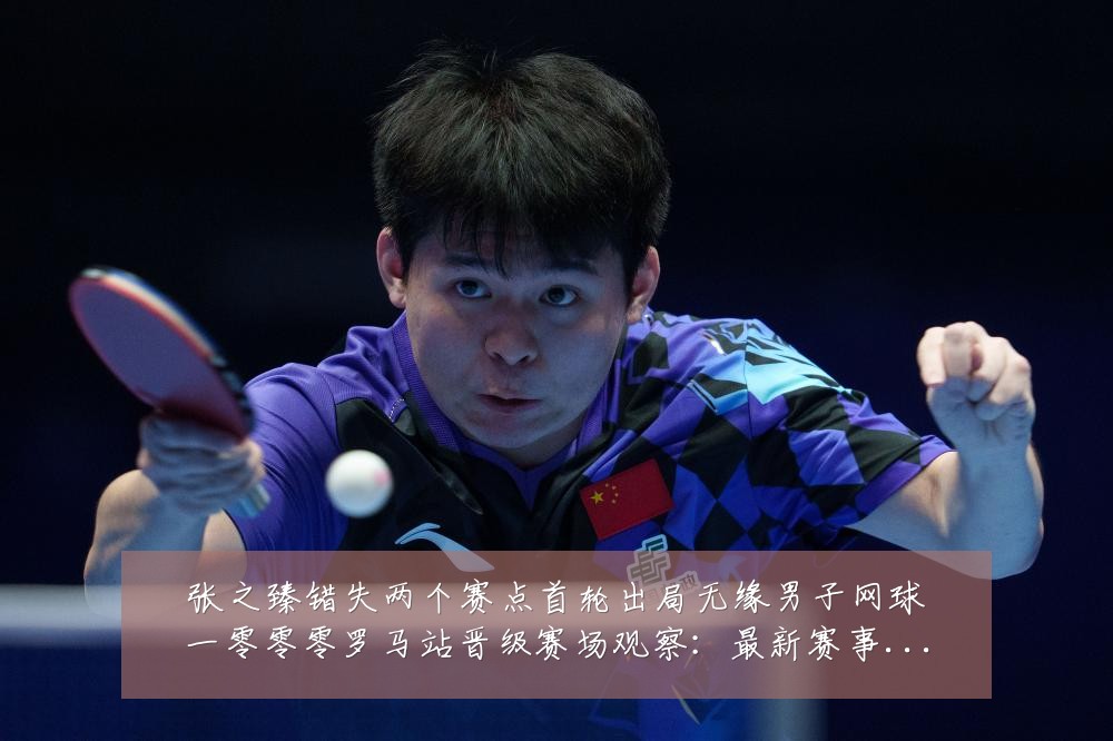 张之臻错失两个赛点首轮出局无缘男子网球一零零零罗马站晋级赛场观察：最新赛事动态与深度分析