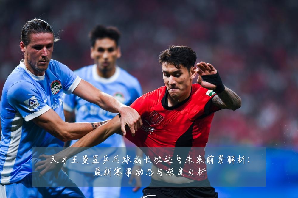 天才王曼昱乒乓球成长轨迹与未来前景解析:最新赛事动态与深度分析