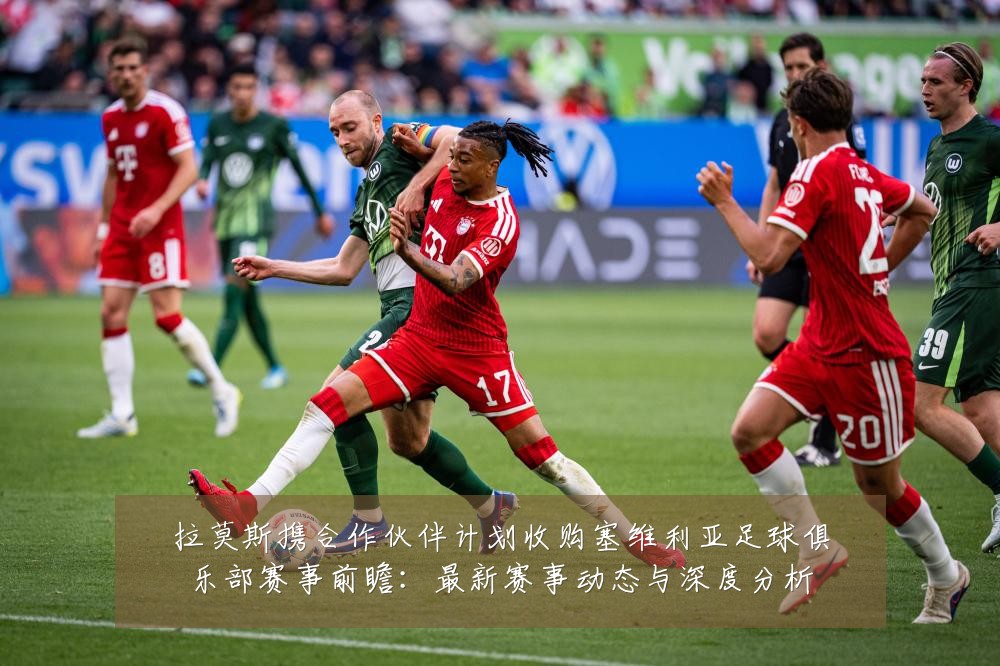 拉莫斯携合作伙伴计划收购塞维利亚足球俱乐部赛事前瞻:最新赛事动态与深度分析