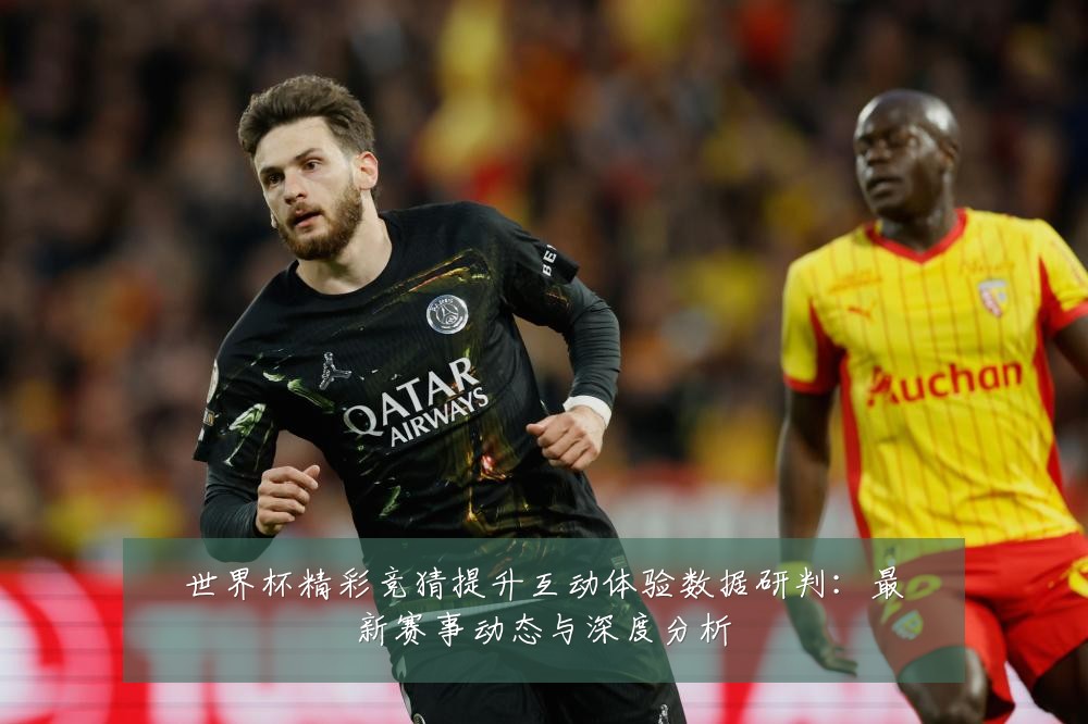 世界杯精彩竞猜提升互动体验数据研判:最新赛事动态与深度分析