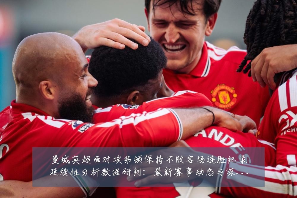 曼城英超面对埃弗顿保持不败客场连胜纪录延续性分析数据研判:最新赛事动态与深度分析