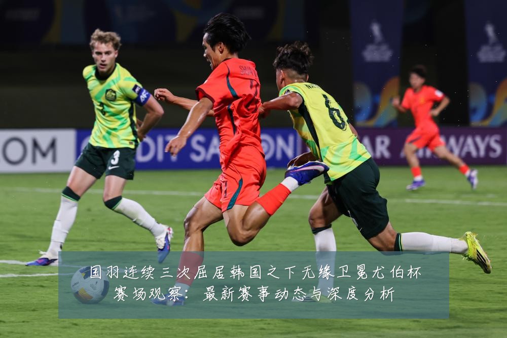 国羽连续三次屈居韩国之下无缘卫冕尤伯杯赛场观察:最新赛事动态与深度分析