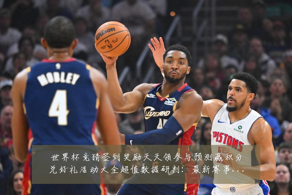 世界杯竞猜签到奖励天天领参与预测赢积分兑好礼活动大全超值数据研判：最新赛事动态与深度分析