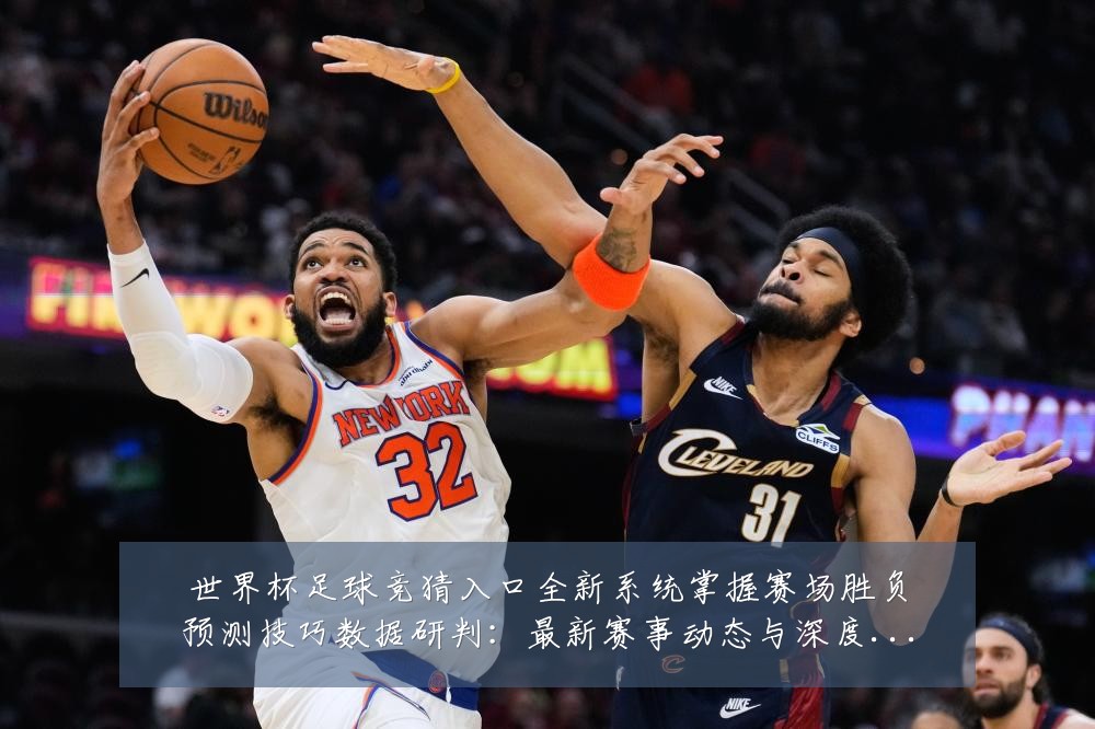 世界杯足球竞猜入口全新系统掌握赛场胜负预测技巧数据研判：最新赛事动态与深度分析