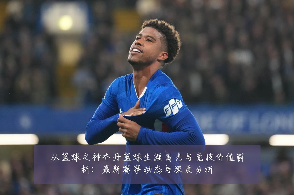从篮球之神乔丹篮球生涯高光与竞技价值解析:最新赛事动态与深度分析