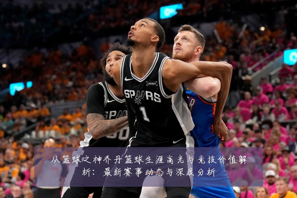 从篮球之神乔丹篮球生涯高光与竞技价值解析:最新赛事动态与深度分析