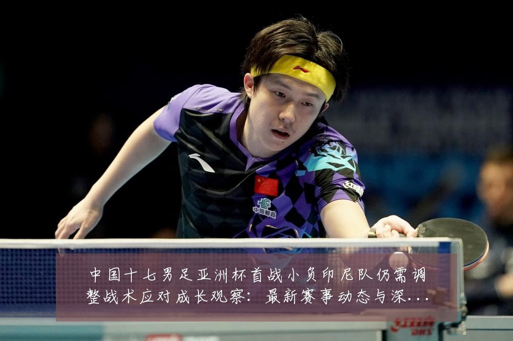 中国十七男足亚洲杯首战小负印尼队仍需调整战术应对成长观察:最新赛事动态与深度分析