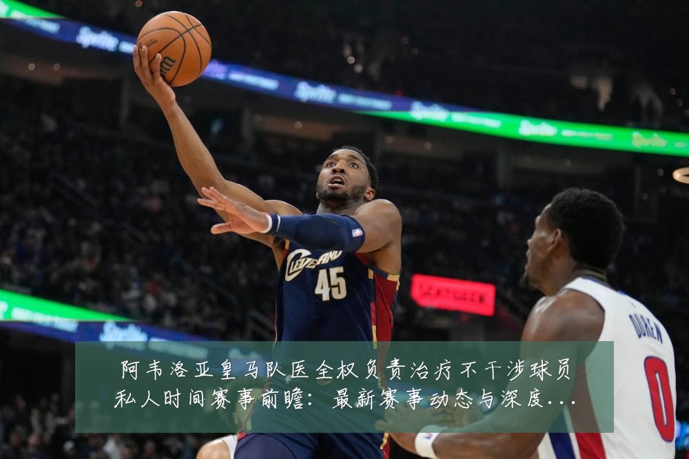 阿韦洛亚皇马队医全权负责治疗不干涉球员私人时间赛事前瞻:最新赛事动态与深度分析